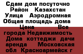 Сдам дом посуточно › Район ­ Казахстан › Улица ­ Аэродромная › Общая площадь дома ­ 60 › Цена ­ 4 000 - Все города Недвижимость » Дома, коттеджи, дачи аренда   . Московская обл.,Красноармейск г.